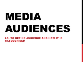 MEDIA
AUDIENCES
LO: TO DEFINE AUDIENCE AND HOW IT IS
CATEGORISED
 