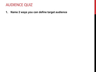 AUDIENCE QUIZ
1. Name 2 ways you can define target audience
 