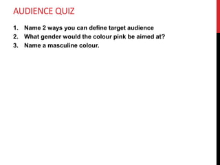 AUDIENCE QUIZ
1. Name 2 ways you can define target audience
2. What gender would the colour pink be aimed at?
3. Name a masculine colour.
 