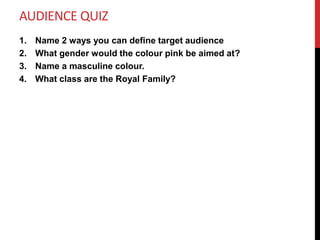 AUDIENCE QUIZ
1. Name 2 ways you can define target audience
2. What gender would the colour pink be aimed at?
3. Name a masculine colour.
4. What class are the Royal Family?
 