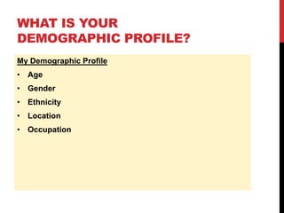 WHAT IS YOUR
DEMOGRAPHIC PROFILE?
My Demographic Profile
• Age
• Gender
• Ethnicity
• Location
• Occupation
 