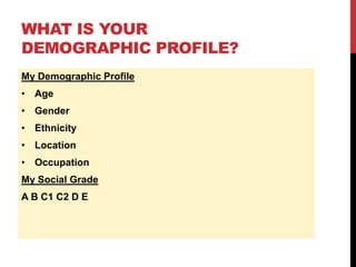 WHAT IS YOUR
DEMOGRAPHIC PROFILE?
My Demographic Profile
• Age
• Gender
• Ethnicity
• Location
• Occupation
My Social Grade
A B C1 C2 D E
 