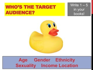 WHO’S THE TARGET
AUDIENCE?
Write 1 – 5
in your
books!
Age Gender Ethnicity
Sexuality Income Location
 