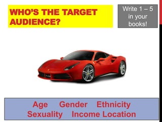 WHO’S THE TARGET
AUDIENCE?
Write 1 – 5
in your
books!
Age Gender Ethnicity
Sexuality Income Location
 