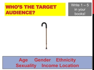 WHO’S THE TARGET
AUDIENCE?
Write 1 – 5
in your
books!
Age Gender Ethnicity
Sexuality Income Location
 