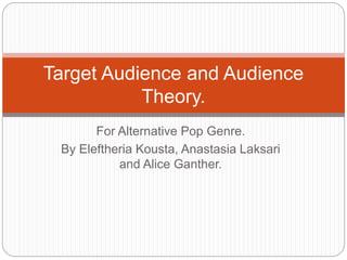 For Alternative Pop Genre.
By Eleftheria Kousta, Anastasia Laksari
and Alice Ganther.
Target Audience and Audience
Theory.
 