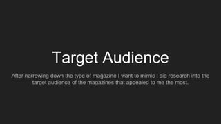 Target Audience
After narrowing down the type of magazine I want to mimic I did research into the
target audience of the magazines that appealed to me the most.
 