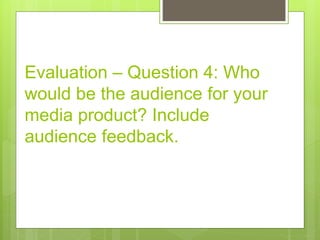 Evaluation – Question 4: Who
would be the audience for your
media product? Include
audience feedback.
 