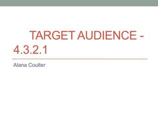TARGET AUDIENCE -
4.3.2.1
Alana Coulter
 