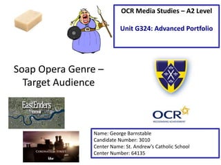 Soap Opera Genre –
Target Audience
Name: George Barnstable
Candidate Number: 3010
Center Name: St. Andrew’s Catholic School
Center Number: 64135
OCR Media Studies – A2 Level
Unit G324: Advanced Portfolio
 