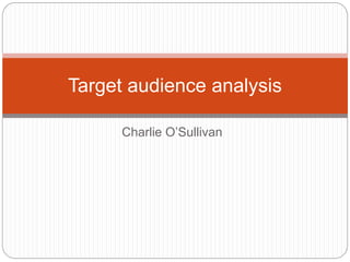 Target audience analysis 
Charlie O’Sullivan 
 