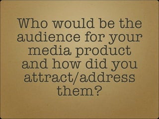 Who would be the
audience for your
  media product
 and how did you
 attract/address
      them?
 