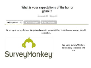 W set up a survey for our target audience to say what they think horror movies should
consist of.
We used SurveyMonkey,
as it is easy to access and
use.
 