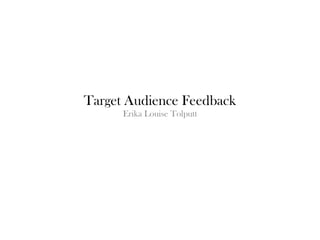 Target Audience Feedback
      Erika Louise Tolputt
 