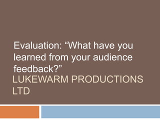 LUKEWARM PRODUCTIONS
LTD
Evaluation: “What have you
learned from your audience
feedback?”
 
