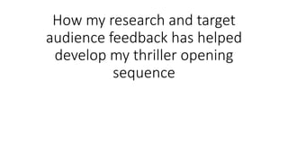 How my research and target
audience feedback has helped
develop my thriller opening
sequence
 