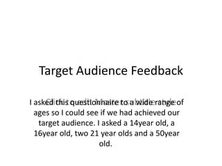 Target Audience Feedback

     Click to edit Master subtitle style
I asked this questionnaire to a wide range of
  ages so I could see if we had achieved our
   target audience. I asked a 14year old, a
  16year old, two 21 year olds and a 50year
                     old.
 