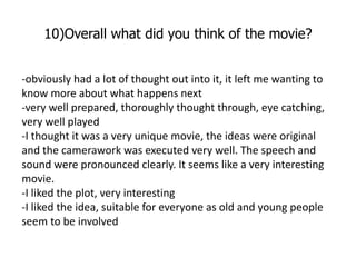10)Overall what did you think of the movie?


-obviously had a lot of thought out into it, it left me wanting to
know more...
