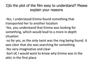 3)Is the plot of the film easy to understand? Please
                 explain your reasons

-Yes, I understood Emma found ...