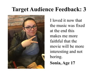 I loved it now that
the music was fixed
at the end this
makes me more
faithful that the
movie will be more
interesting and not
boring.
Sonia, Age 17
Target Audience Feedback: 3
 