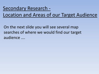 Secondary Research -
Location and Areas of our Target Audience

On the next slide you will see several map
searches of where we would find our target
audience ….
 