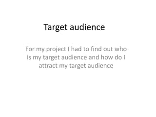 Target audience
For my project I had to find out who
is my target audience and how do I
attract my target audience
 