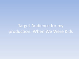 Target Audience for my
production: When We Were Kids
 