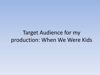 Target Audience for my
production: When We Were Kids
 