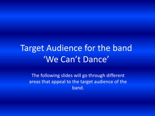 Target Audience for the band ‘We Can’t Dance’ The following slides will go through different areas that appeal to the target audience of the band. 
