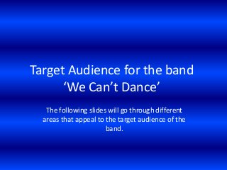 Target Audience for the band
‘We Can’t Dance’
The following slides will go through different
areas that appeal to the target audience of the
band.
 