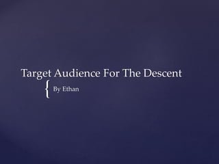 {
Target Audience For The Descent
By Ethan
 