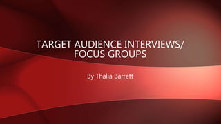 By Thalia Barrett
TARGET AUDIENCE INTERVIEWS/
FOCUS GROUPS
 