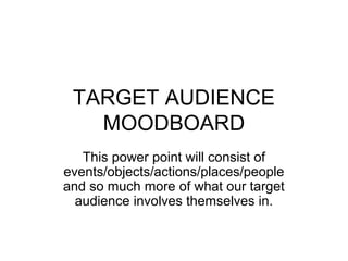 TARGET AUDIENCE
MOODBOARD
This power point will consist of
events/objects/actions/places/people
and so much more of what our target
audience involves themselves in.
 