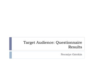 Target Audience: Questionnaire
Results
Necmiye Oztekin

 