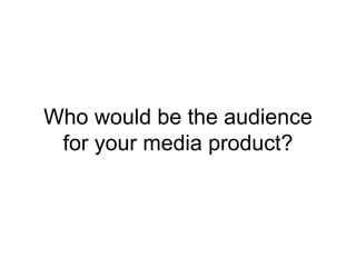 Who would be the audience
 for your media product?
 