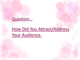 Question .
How Did You Attract/Address
Your Audience.
 