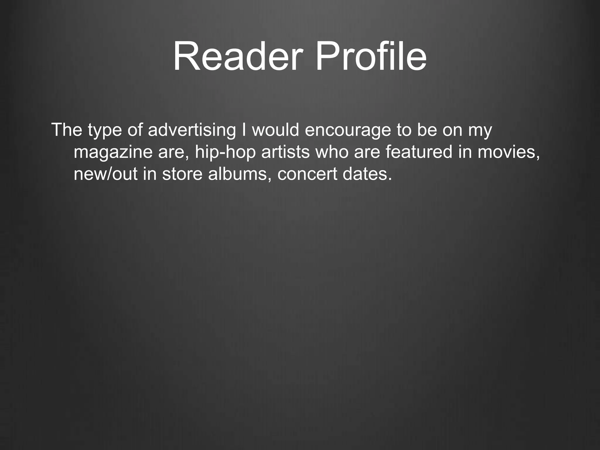 Reader Profile
The type of advertising I would encourage to be on my
  magazine are, hip-hop artists who are featured in movies,
  new/out in store albums, concert dates.
 