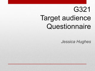 G321
Target audience
Questionnaire
Jessica Hughes
 