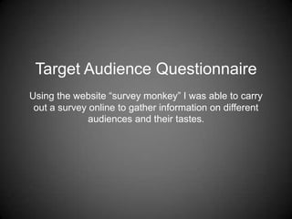 Target Audience Questionnaire
Using the website “survey monkey” I was able to carry
 out a survey online to gather information on different
              audiences and their tastes.
 