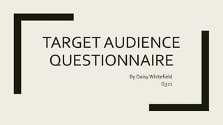 TARGET AUDIENCE
QUESTIONNAIRE
By DaisyWhitefield
G321
 