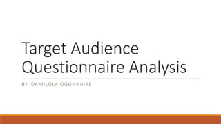 Target Audience
Questionnaire Analysis
BY: DAMILOLA OGUNNAIKE
 