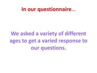 In our questionnaire…
We asked a variety of different
ages to get a varied response to
our questions.
 