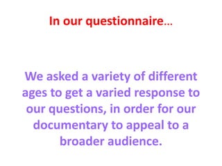 In our questionnaire…
We asked a variety of different
ages to get a varied response to
our questions, in order for our
documentary to appeal to a
broader audience.
 