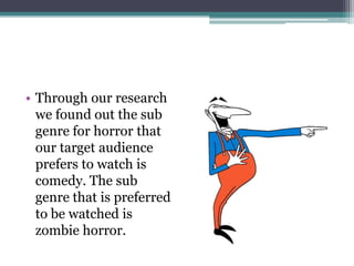 • Through our research
  we found out the sub
  genre for horror that
  our target audience
  prefers to watch is
  comedy. The sub
  genre that is preferred
  to be watched is
  zombie horror.
 