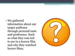 • We gathered
  information about our
  target audience
  through personal taste
  and preference. Such
  as what they wan ted
  to see in a horror film
  and why they watched
  horror films.
 