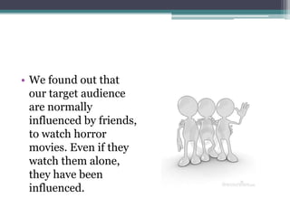 • We found out that
  our target audience
  are normally
  influenced by friends,
  to watch horror
  movies. Even if they
  watch them alone,
  they have been
  influenced.
 