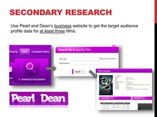 SECONDARY RESEARCH
Use Pearl and Dean’s business website to get the target audience
profile data for at least three films.
 