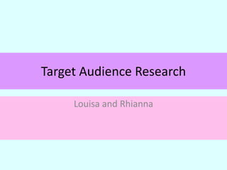 Target Audience Research
Louisa and Rhianna

 