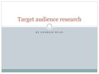 B Y G E O R G I E R Y A N
Target audience research
 