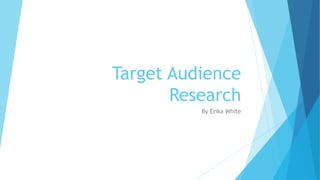Target Audience 
Research 
By Erika White 
 